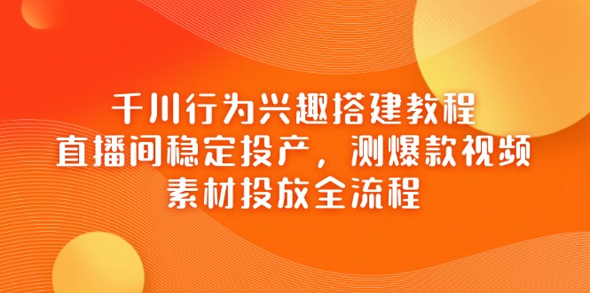 千川行为兴趣搭建教程，直播间稳定投产，测爆款视频，素材投放全流程-Zv东方