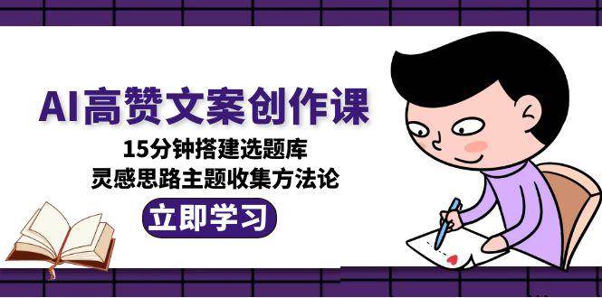 AI高赞文案创作课，15分钟搭建选题库，灵感思路主题收集方法论-Zv东方