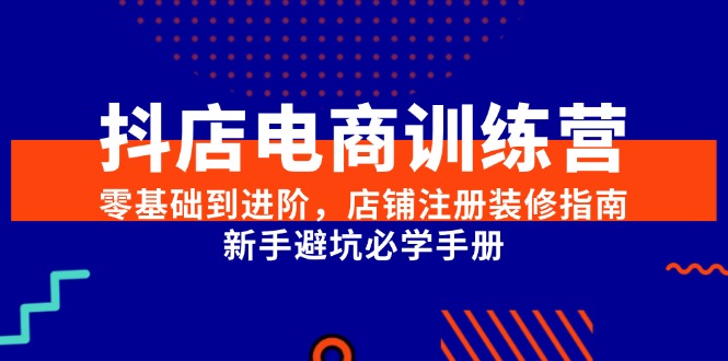 抖店电商训练营，零基础到进阶，店铺注册装修指南，新手避坑必学手册-Zv东方