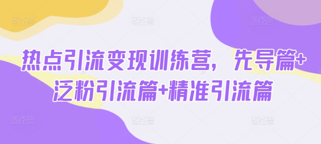 热点引流变现训练营，先导篇+泛粉引流篇+精准引流篇-Zv东方