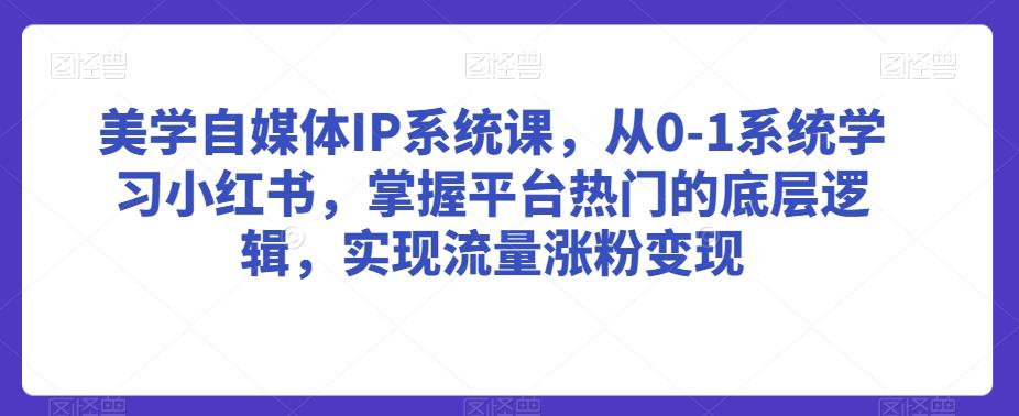 美学自媒体IP系统课，从0-1系统学习小红书，掌握平台热门的底层逻辑，实现流量涨粉变现-Zv东方