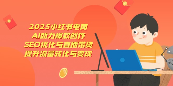 2025小红书电商，AI助力爆款创作，SEO优化与直播带货，提升流量转化与变现-Zv东方