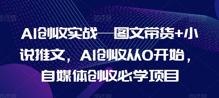 AI创收实战—图文带货+小说推文，AI创收从0开始，自媒体创收必学项目-Zv东方