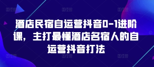 酒店民宿自运营抖音0-1进阶课，主打最懂酒店名宿人的自运营抖音打法-Zv东方