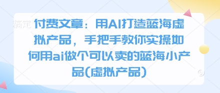 付费文章：用AI打造蓝海虚拟产品，手把手教你实操如何用ai做个可以卖的蓝海小产品(虚拟产品)-Zv东方