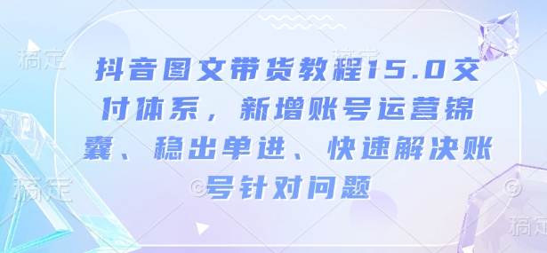 抖音图文带货教程15.0交付体系，新增账号运营锦囊、稳出单进、快速解决账号针对问题-Zv东方