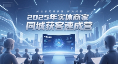 2025年实体商家同城获客速成营，同城企业AI获客全域解决方案-Zv东方