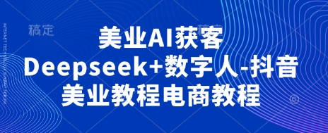 美业AI获客Deepseek+数字人-抖音美业教程电商教程-Zv东方