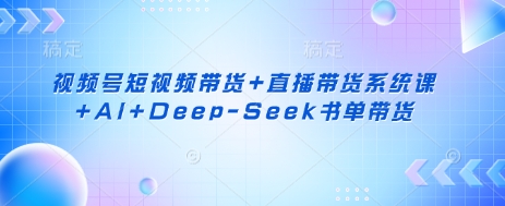 视频号短视频带货+直播带货系统课+AI+Deep-Seek书单带货-Zv东方