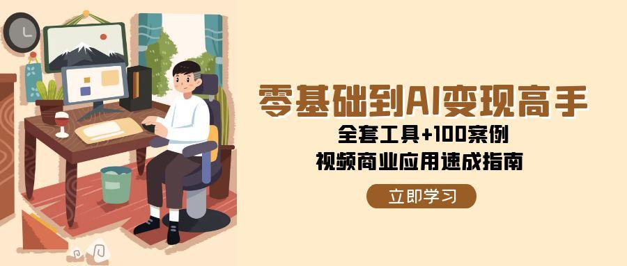 零基础到AI变现高手，全套工具+100案例，视频商业应用速成指南-Zv东方