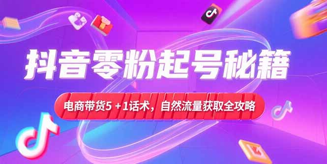 抖音零粉起号秘籍，电商带货5+1话术，自然流量获取实操流程-Zv东方
