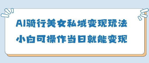 AI骑行美女私域变现玩法小白可操作当日变现5张-Zv东方