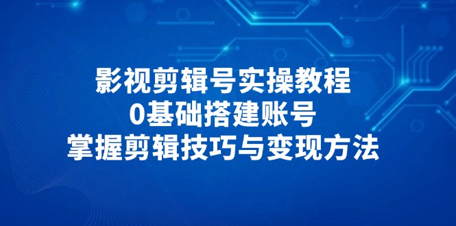 影视剪辑号实操教程，0基础搭建账号，掌握剪辑技巧与变现方法-Zv东方