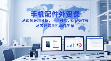 手机配件外贸课，从市场环境分析，平台开店，erp操作等，从零开始手机配件生意-Zv东方