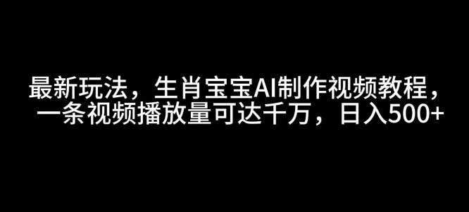最新玩法，生肖宝宝AI制作视频教程，一条视频播放量可达千万，日入5张【揭秘】-Zv东方