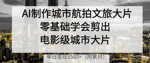 AI制作城市航拍文旅大片，零基础学会剪出电影级城市大片，单日变现多张-Zv东方