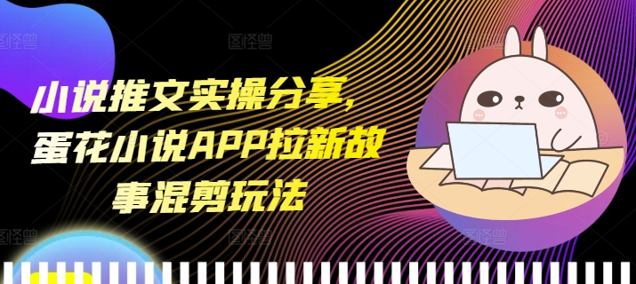 小说推文实操分享，蛋花小说APP拉新故事混剪玩法-Zv东方