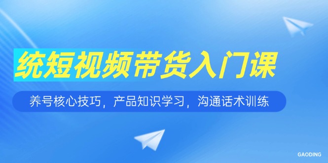 短视频带货入门课，养号核心技巧，产品知识学习，沟通话术训练-Zv东方