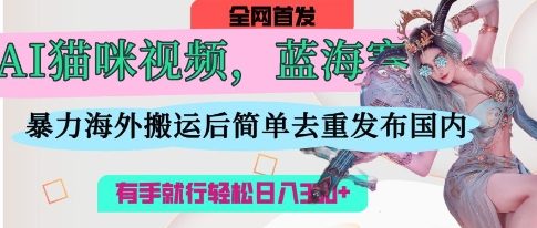 AI猫咪视频蓝海赛道，操作简单，直接海外搬运，简单去重，操作简单，有手就行日入3张-Zv东方