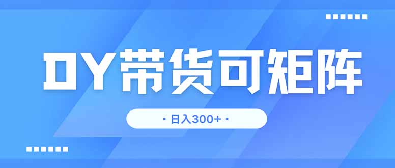 DY带货，日入300＋矩阵无上限-Zv东方