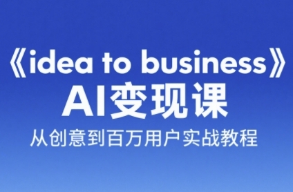 《idea to business》AI变成变现课，从创意到百万用户实战教程-Zv东方