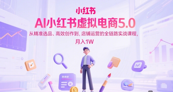 AI小红书虚拟电商5.0，从精准选品、高效创作到，店铺运营的全链路实战课程，月入1W(更新中)-Zv东方