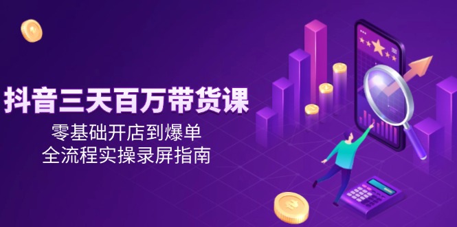 抖音三天百万带货课，零基础开店到爆单，全流程实操录屏指南-Zv东方