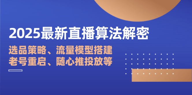 2025最新直播算法解密：选品策略、流量模型搭建、老号重启、随心推投放等-Zv东方