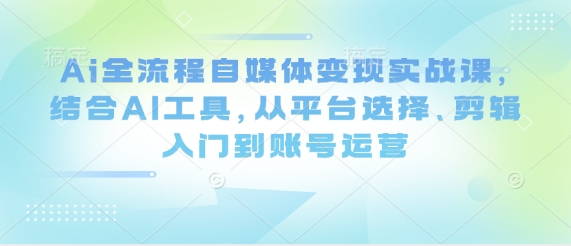 Ai全流程自媒体变现实战课，结合AI工具，从平台选择、剪辑入门到账号运营-Zv东方