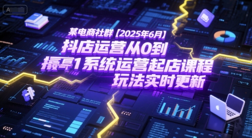 某电商社群【2025年6月】抖店运营从0到1系统运营起店课程，抖店最新玩法实时更新-Zv东方