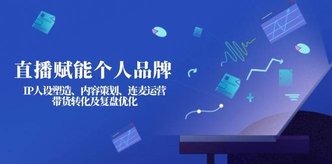 直播赋能个人品牌：IP人设塑造、内容策划、连麦运营、带货转化及复盘优化-Zv东方