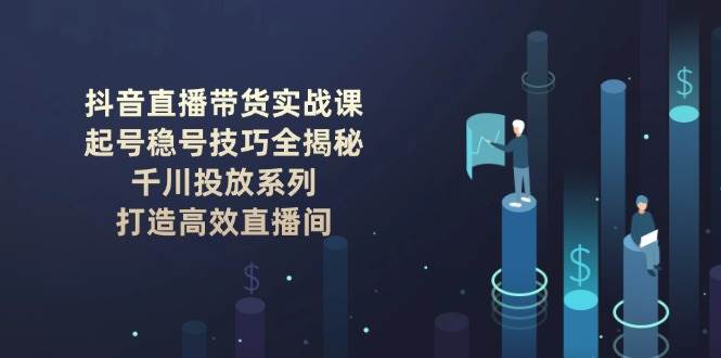 抖音直播带货实战课：起号稳号技巧全揭秘, 千川投放系列, 打造高效直播间-Zv东方