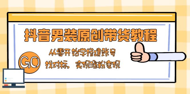 抖音男装原创带货教程：从零开始学搭建账号，找对标，实现涨粉变现-Zv东方