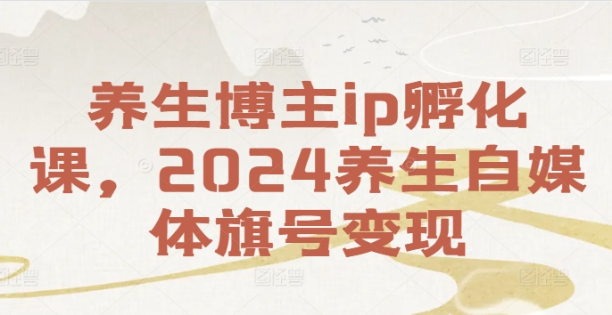养生博主ip孵化课，2024养生自媒体旗号变现-Zv东方