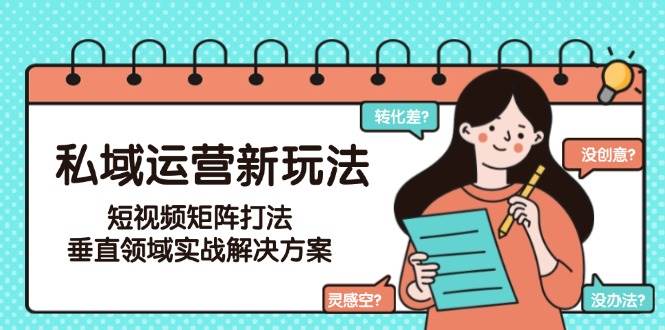 私域运营新玩法，短视频矩阵打法，垂直领域实战解决方案(更新6月)-Zv东方