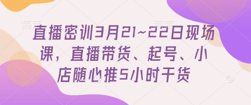 直播密训3月21~22日现场课，​直播带货、起号、小店随心推5小时干货-Zv东方