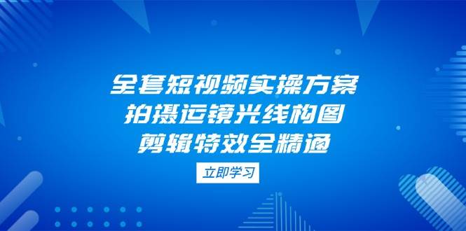 全套短视频实操方案，拍摄运镜光线构图，剪辑特效全精通-Zv东方