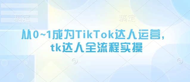 从0~1成为TikTok达人运营，tk达人全流程实操-Zv东方