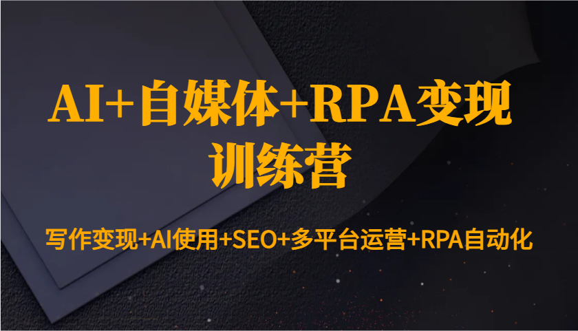 AI+自媒体+RPA变现训练营：写作变现+AI使用+SEO+多平台运营+RPA自动化-Zv东方