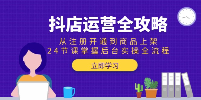 抖店运营全攻略：从注册开通到商品上架，24节课掌握后台实操全流程-Zv东方