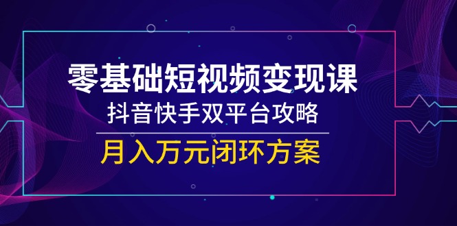 零基础短视频变现课，抖音快手双平台攻略，月入万元闭环方案-Zv东方