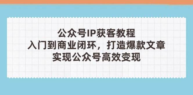 公众号IP获客教程(第3期)，从入门到商业闭环，打造爆款文章，实现公众号高效变现-Zv东方