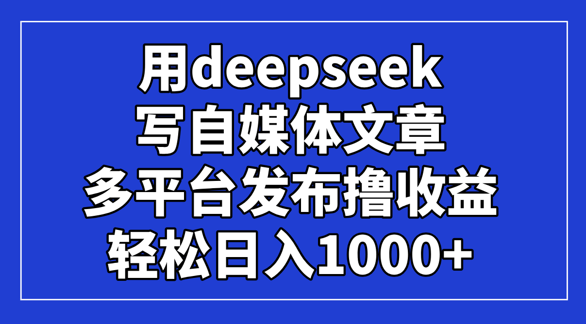 用deepseek写自媒体文章，多平台发布撸收益，轻松日入1000+！-Zv东方