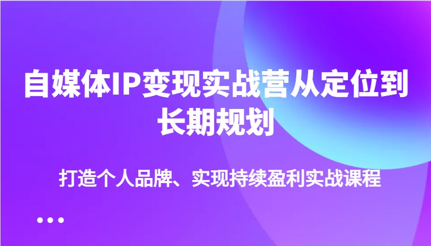 自媒体IP变现实战营从定位到长期规划，打造个人品牌、实现持续盈利实战课程-Zv东方