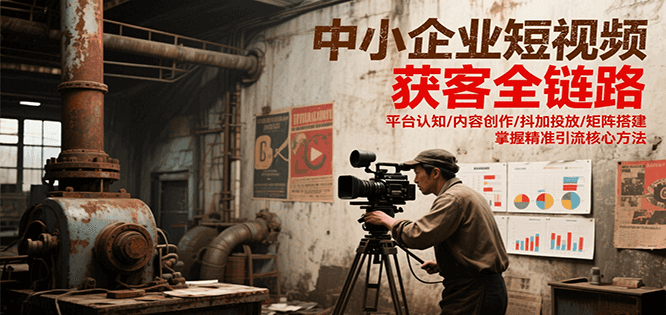 中小企业短视频获客全链路，平台认知/内容创作/抖加投放/矩阵搭建，精准引流核心方法-Zv东方