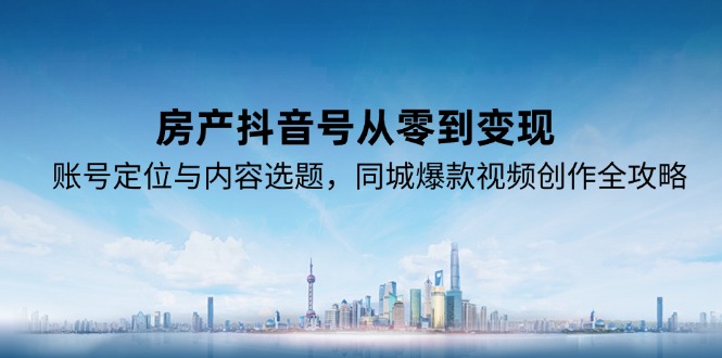 房产抖音号从零到变现，账号定位与内容选题，同城爆款视频创作全攻略-Zv东方