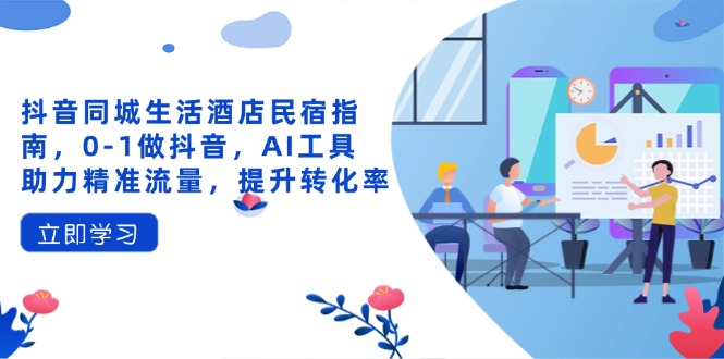 抖音同城生活酒店民宿指南，0-1做抖音，AI工具助力精准流量，提升转化率-Zv东方