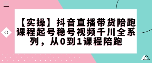 【实操】抖音直播带货陪跑课程起号稳号视频千川全系列，从0到1课程陪跑-Zv东方