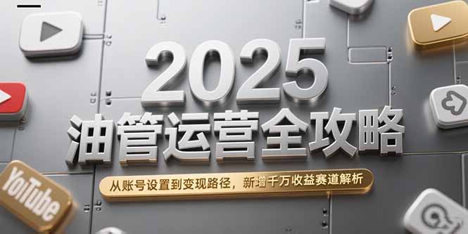 2025油管运营全攻略，从账号设置到变现路径，新增千万收益赛道解析-Zv东方