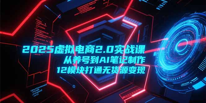 2025虚拟电商2.0实战课，从养号到AI笔记制作，12模块打通无货源变现-Zv东方